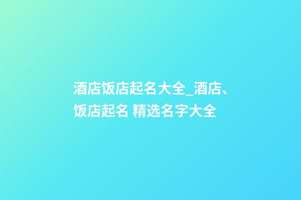 酒店饭店起名大全_酒店、饭店起名 精选名字大全-第1张-店铺起名-玄机派